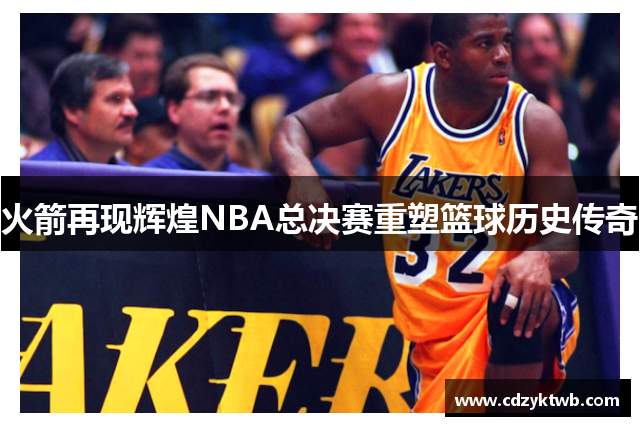 火箭再现辉煌NBA总决赛重塑篮球历史传奇