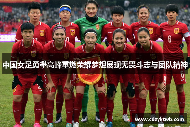 中国女足勇攀高峰重燃荣耀梦想展现无畏斗志与团队精神