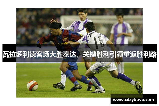 瓦拉多利德客场大胜泰达，关键胜利引领重返胜利路