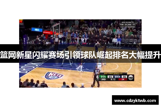 篮网新星闪耀赛场引领球队崛起排名大幅提升