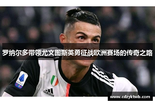罗纳尔多带领尤文图斯英勇征战欧洲赛场的传奇之路