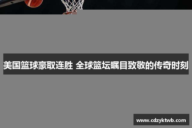 美国篮球豪取连胜 全球篮坛瞩目致敬的传奇时刻