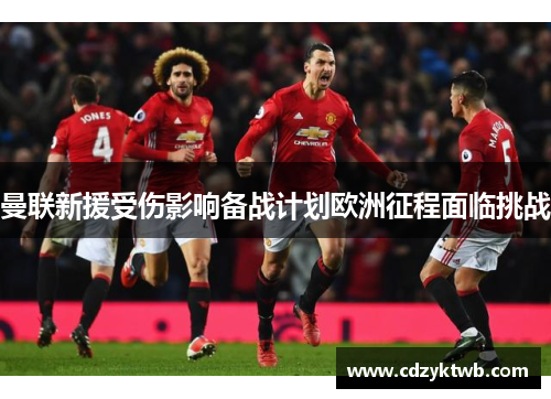 曼联新援受伤影响备战计划欧洲征程面临挑战