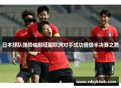 日本球队强势崛起征服欧洲对手成功晋级半决赛之路