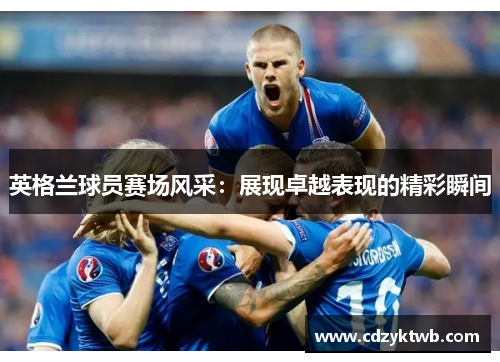 英格兰球员赛场风采：展现卓越表现的精彩瞬间
