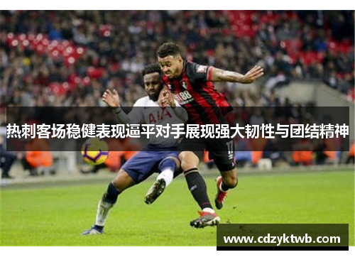 热刺客场稳健表现逼平对手展现强大韧性与团结精神