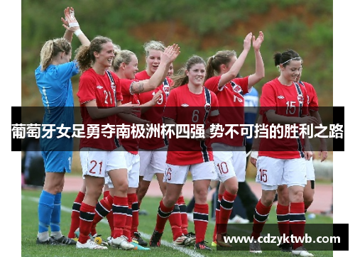 葡萄牙女足勇夺南极洲杯四强 势不可挡的胜利之路
