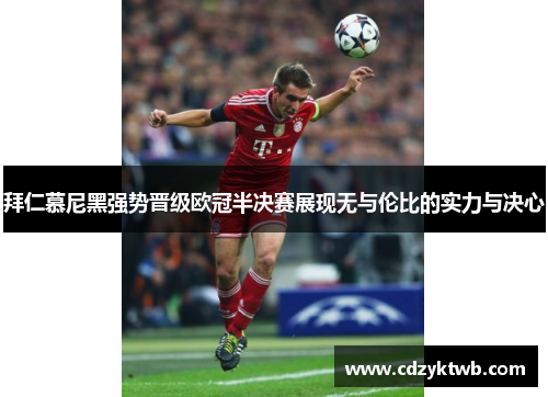 拜仁慕尼黑强势晋级欧冠半决赛展现无与伦比的实力与决心