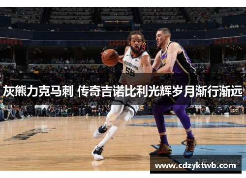灰熊力克马刺 传奇吉诺比利光辉岁月渐行渐远
