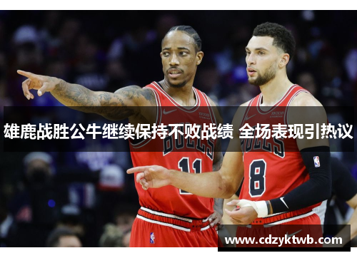 雄鹿战胜公牛继续保持不败战绩 全场表现引热议
