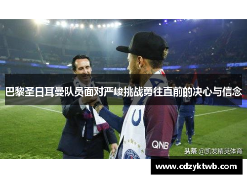 巴黎圣日耳曼队员面对严峻挑战勇往直前的决心与信念