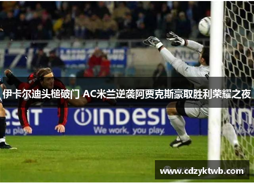 伊卡尔迪头槌破门 AC米兰逆袭阿贾克斯豪取胜利荣耀之夜