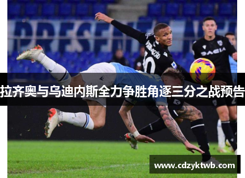 拉齐奥与乌迪内斯全力争胜角逐三分之战预告