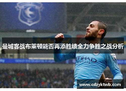 曼城客战布莱顿能否再添胜绩全力争胜之战分析