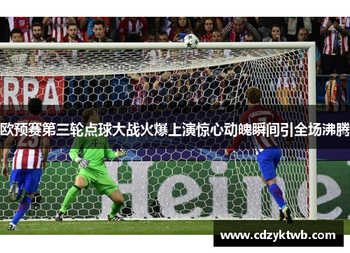 欧预赛第三轮点球大战火爆上演惊心动魄瞬间引全场沸腾