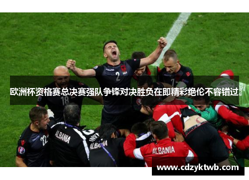 欧洲杯资格赛总决赛强队争锋对决胜负在即精彩绝伦不容错过