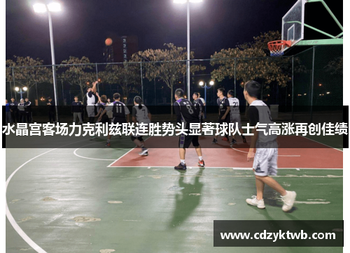 水晶宫客场力克利兹联连胜势头显著球队士气高涨再创佳绩