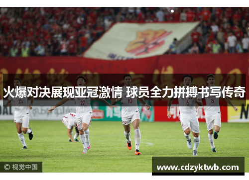 火爆对决展现亚冠激情 球员全力拼搏书写传奇