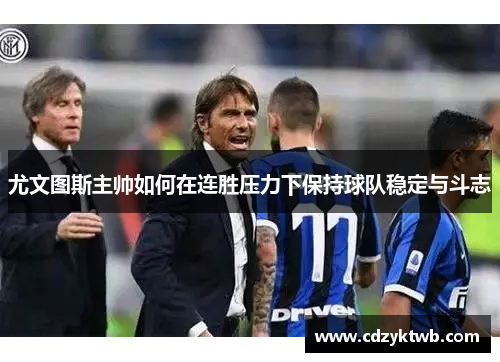 尤文图斯主帅如何在连胜压力下保持球队稳定与斗志