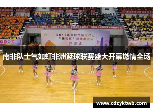 南非队士气如虹非洲篮球联赛盛大开幕燃情全场