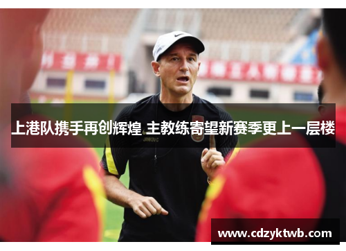 上港队携手再创辉煌 主教练寄望新赛季更上一层楼