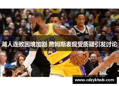 湖人连败困境加剧 詹姆斯表现受质疑引发讨论