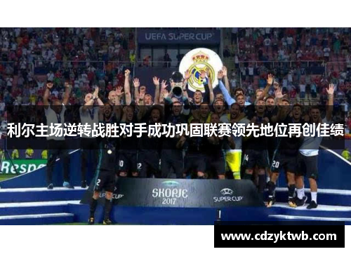 利尔主场逆转战胜对手成功巩固联赛领先地位再创佳绩
