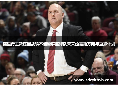诺里奇主教练因战绩不佳遭解雇球队未来亟需新方向与重振计划