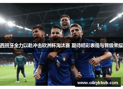 西班牙全力以赴冲击欧洲杯淘汰赛 期待精彩表现与晋级荣耀