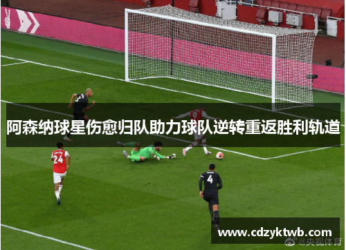 阿森纳球星伤愈归队助力球队逆转重返胜利轨道