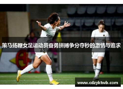 策马扬鞭女足运动员奋勇拼搏争分夺秒的激情与追求