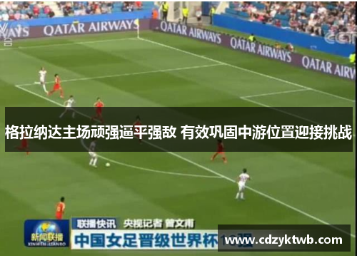 格拉纳达主场顽强逼平强敌 有效巩固中游位置迎接挑战