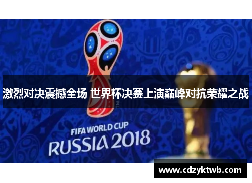 激烈对决震撼全场 世界杯决赛上演巅峰对抗荣耀之战