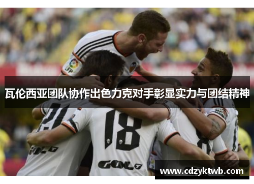 瓦伦西亚团队协作出色力克对手彰显实力与团结精神