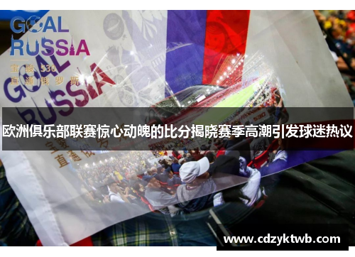欧洲俱乐部联赛惊心动魄的比分揭晓赛季高潮引发球迷热议