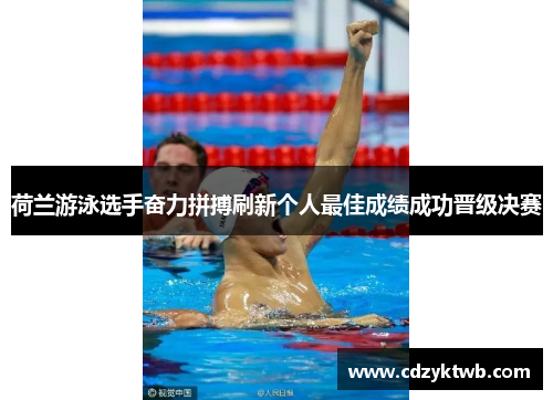 荷兰游泳选手奋力拼搏刷新个人最佳成绩成功晋级决赛