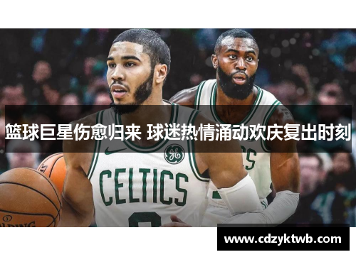 篮球巨星伤愈归来 球迷热情涌动欢庆复出时刻