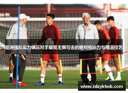 亚洲强队实力碾压对手展现无懈可击的绝对统治力与精湛技艺
