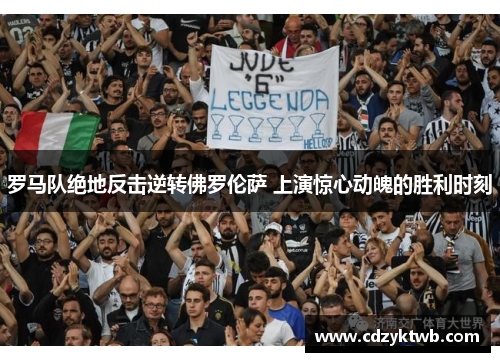 罗马队绝地反击逆转佛罗伦萨 上演惊心动魄的胜利时刻