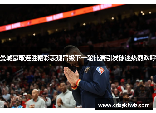 曼城豪取连胜精彩表现晋级下一轮比赛引发球迷热烈欢呼