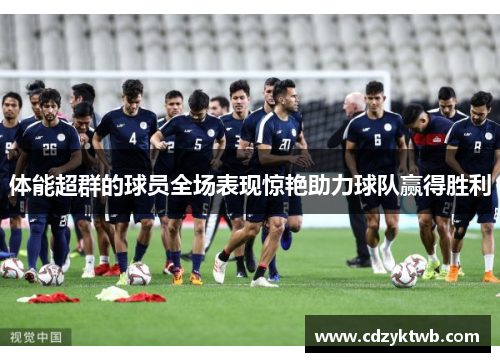 体能超群的球员全场表现惊艳助力球队赢得胜利