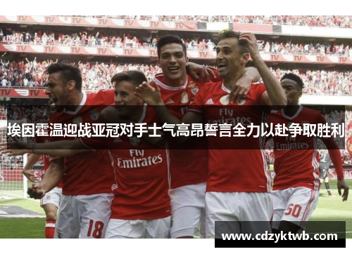 埃因霍温迎战亚冠对手士气高昂誓言全力以赴争取胜利