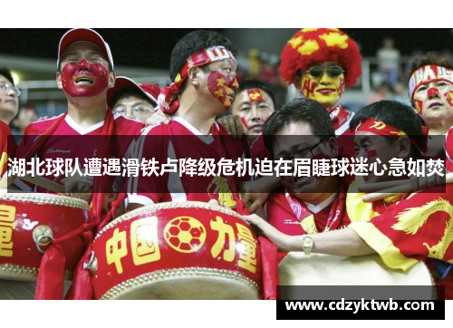 湖北球队遭遇滑铁卢降级危机迫在眉睫球迷心急如焚