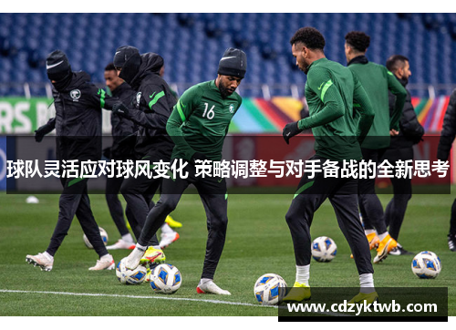 球队灵活应对球风变化 策略调整与对手备战的全新思考