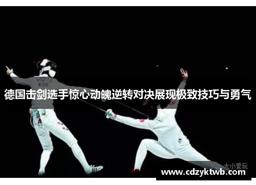 德国击剑选手惊心动魄逆转对决展现极致技巧与勇气