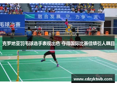 克罗地亚羽毛球选手表现出色 夺得国际比赛佳绩引人瞩目