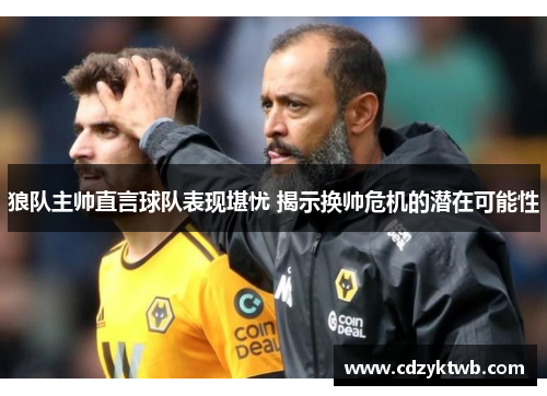 狼队主帅直言球队表现堪忧 揭示换帅危机的潜在可能性