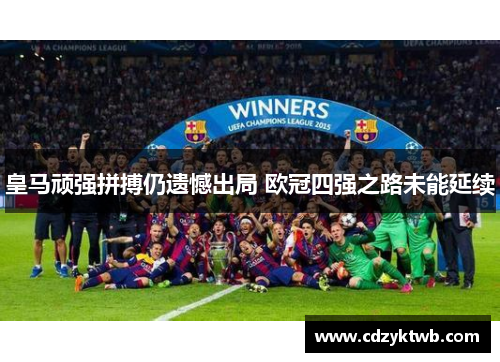 皇马顽强拼搏仍遗憾出局 欧冠四强之路未能延续