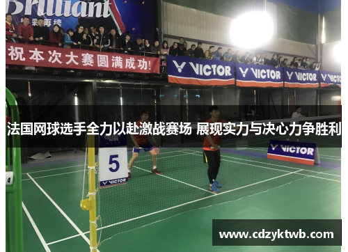 法国网球选手全力以赴激战赛场 展现实力与决心力争胜利