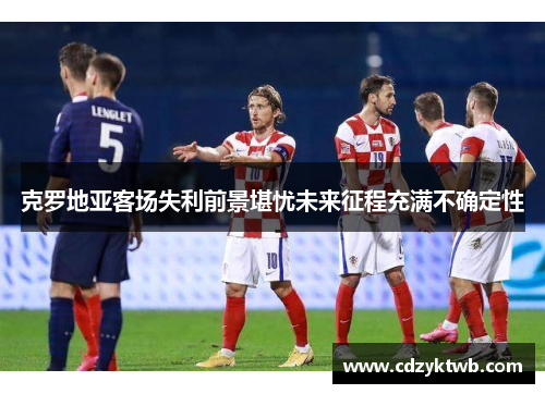 克罗地亚客场失利前景堪忧未来征程充满不确定性
